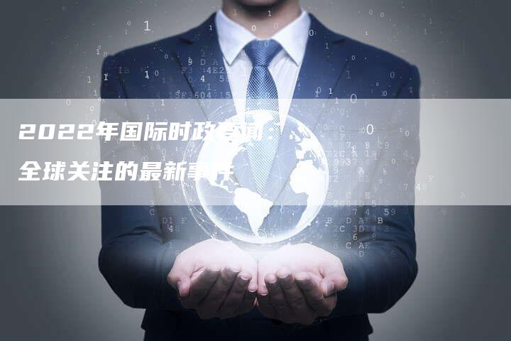 2022年的国际时事新闻概览，2022国际时事新闻概览