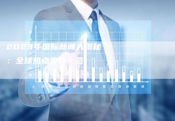 国际时事新闻2023年最新报道——聚焦十二月全球动态，聚焦全球动态，国际时事新闻最新报道（十二月版）